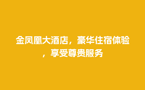 金凤凰大酒店，豪华住宿体验，享受尊贵服务