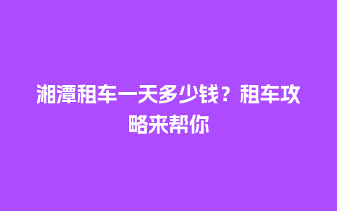 湘潭租车一天多少钱？租车攻略来帮你