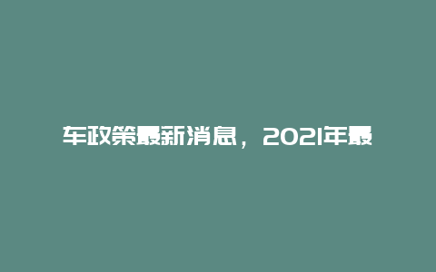 车政策最新消息，2021年最新车辆政策解读