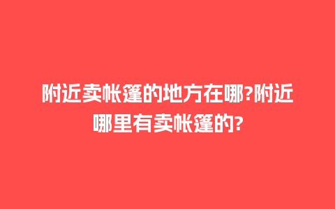 附近卖帐篷的地方在哪?附近哪里有卖帐篷的?