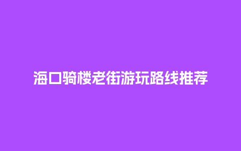 海口骑楼老街游玩路线推荐