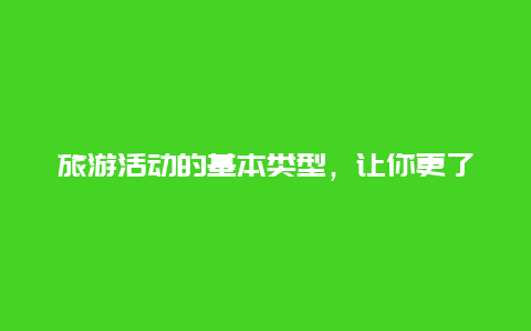 旅游活动的基本类型，让你更了解旅游的乐趣