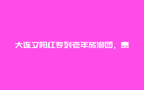 大连夕阳红专列老年旅游团，贵阳到大连有直达的火车吗？