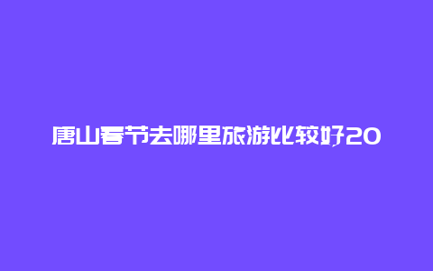 唐山春节去哪里旅游比较好2024年 2024唐山庙会有哪些？