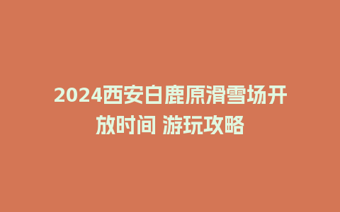 2024西安白鹿原滑雪场开放时间 游玩攻略