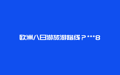 欧洲八日游旅游路线？***8日游多少钱？