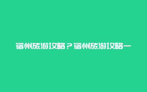 宿州旅游攻略？宿州旅游攻略一天游？