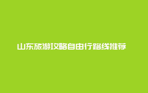 山东旅游攻略自由行路线推荐 山东旅游攻略自由行路线推荐图