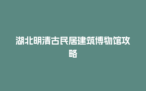 湖北明清古民居建筑博物馆攻略