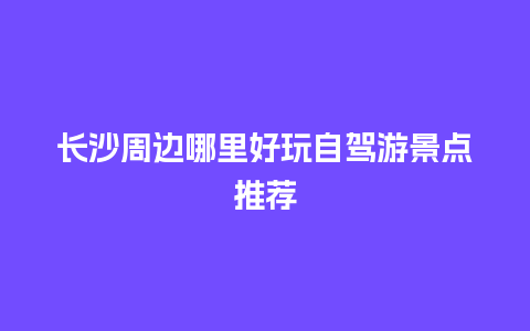 长沙周边哪里好玩自驾游景点推荐