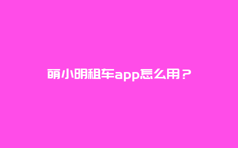 萌小明租车app怎么用？