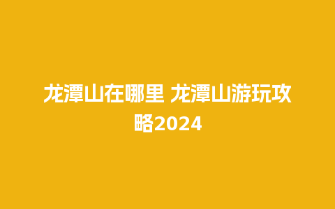 龙潭山在哪里 龙潭山游玩攻略2024