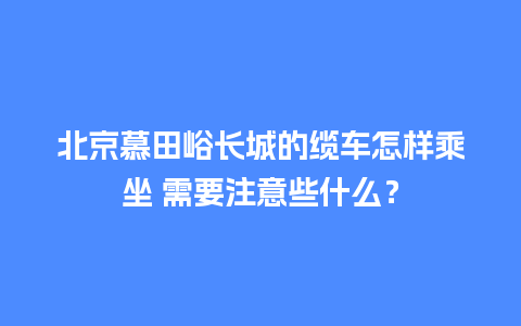 北京慕田峪长城的缆车怎样乘坐 需要注意些什么？