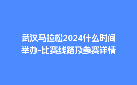 武汉马拉松2024什么时间举办-比赛线路及参赛详情