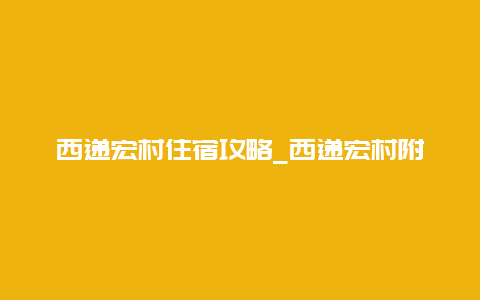 西递宏村住宿攻略_西递宏村附近住宿