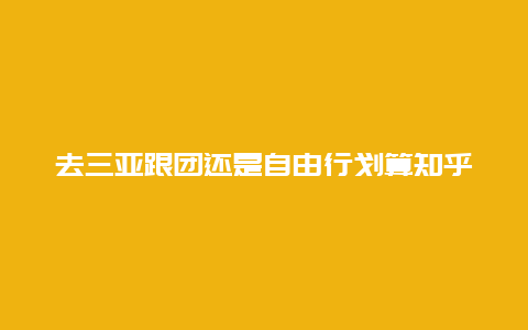 去三亚跟团还是自由行划算知乎，三亚本地报团划算吗？