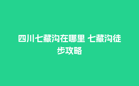 四川七藏沟在哪里 七藏沟徒步攻略