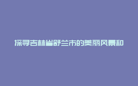 探寻吉林省舒兰市的美丽风景和人文历史