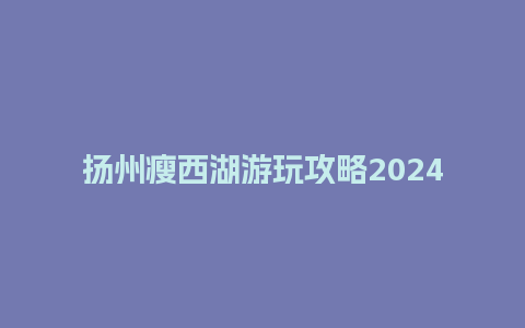 扬州瘦西湖游玩攻略2024