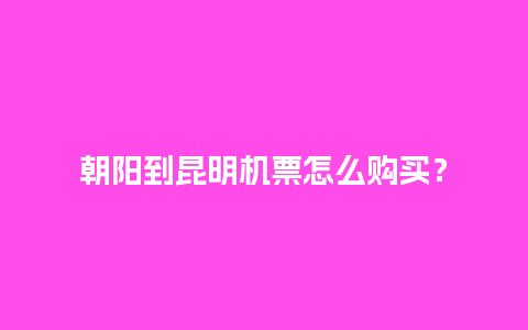 朝阳到昆明机票怎么购买？