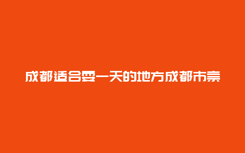 成都适合耍一天的地方成都市崇州市怀远古镇，崇州周围有什么好玩的地方？