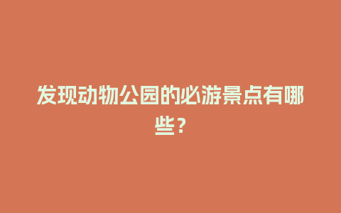 发现动物公园的必游景点有哪些？