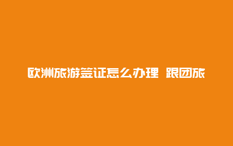 欧洲旅游签证怎么办理 跟团旅游_如何申请5年申根签证？