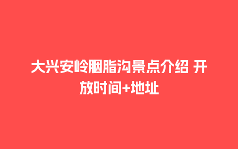 大兴安岭胭脂沟景点介绍 开放时间+地址