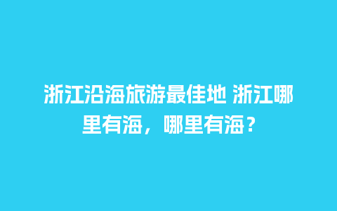 浙江沿海旅游最佳地 浙江哪里有海，哪里有海？