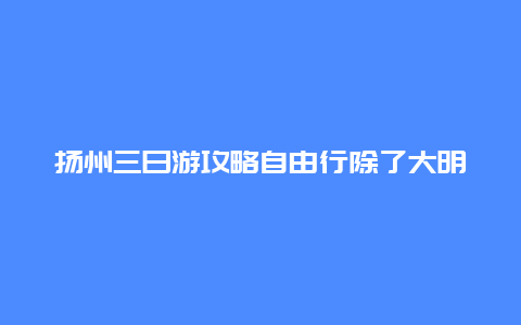 扬州三日游攻略自由行除了大明寺，广州到扬州旅游攻略？