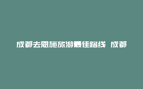 成都去恩施旅游最佳路线 成都到恩施自驾的最佳路线？