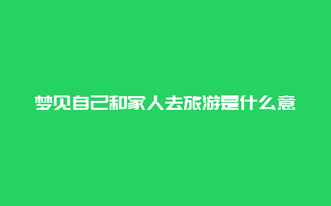 梦见自己和家人去旅游是什么意思，什么是app？有哪些app值得推荐？