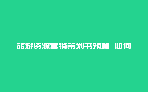 旅游资源营销策划书预算 如何安排公司旅游？