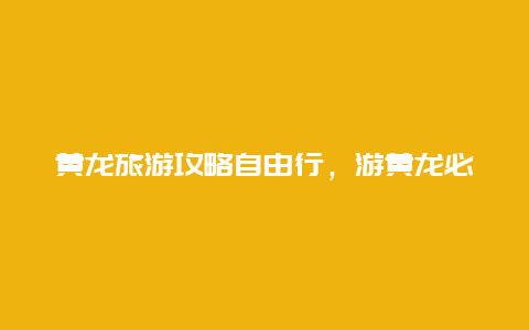 黄龙旅游攻略自由行，游黄龙必知的攻略和自由行路线