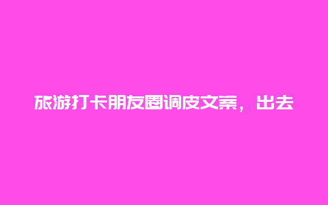 旅游打卡朋友圈调皮文案，出去玩的文案可爱沙雕？