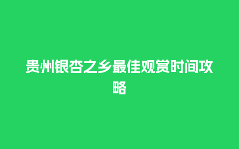 贵州银杏之乡最佳观赏时间攻略