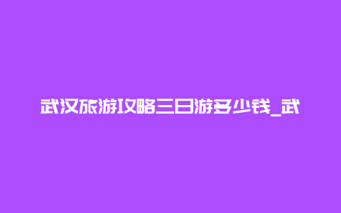 武汉旅游攻略三日游多少钱_武汉周边2-3天短途旅游？