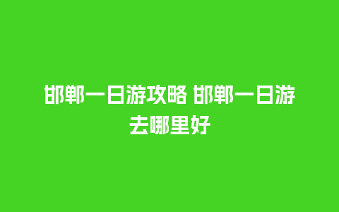 邯郸一日游攻略 邯郸一日游去哪里好