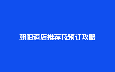 朝阳酒店推荐及预订攻略