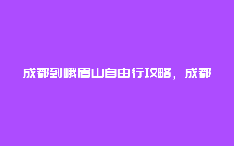 成都到峨眉山自由行攻略，成都到峨眉山自驾游攻略？