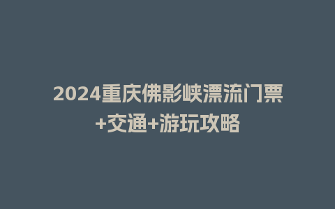 2024重庆佛影峡漂流门票+交通+游玩攻略