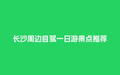 长沙周边自驾一日游景点推荐