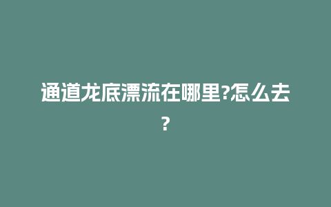 通道龙底漂流在哪里?怎么去?