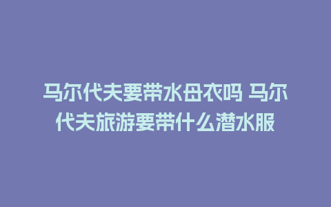 马尔代夫要带水母衣吗 马尔代夫旅游要带什么潜水服