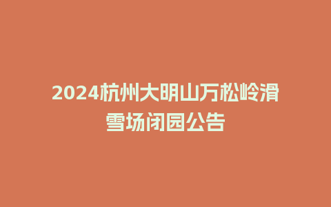 2024杭州大明山万松岭滑雪场闭园公告