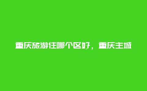 重庆旅游住哪个区好，重庆主城九区哪个区最适合居住生活？为什么？