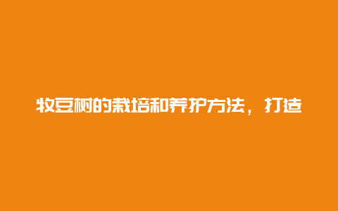 牧豆树的栽培和养护方法，打造美丽的牧豆树