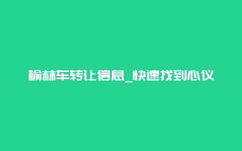 榆林车转让信息_快速找到心仪的二手车