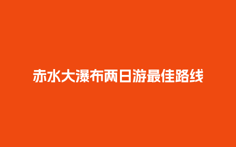 赤水大瀑布两日游最佳路线