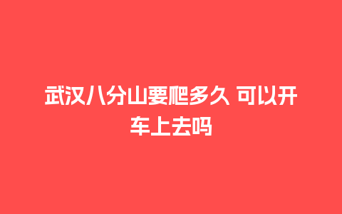 武汉八分山要爬多久 可以开车上去吗